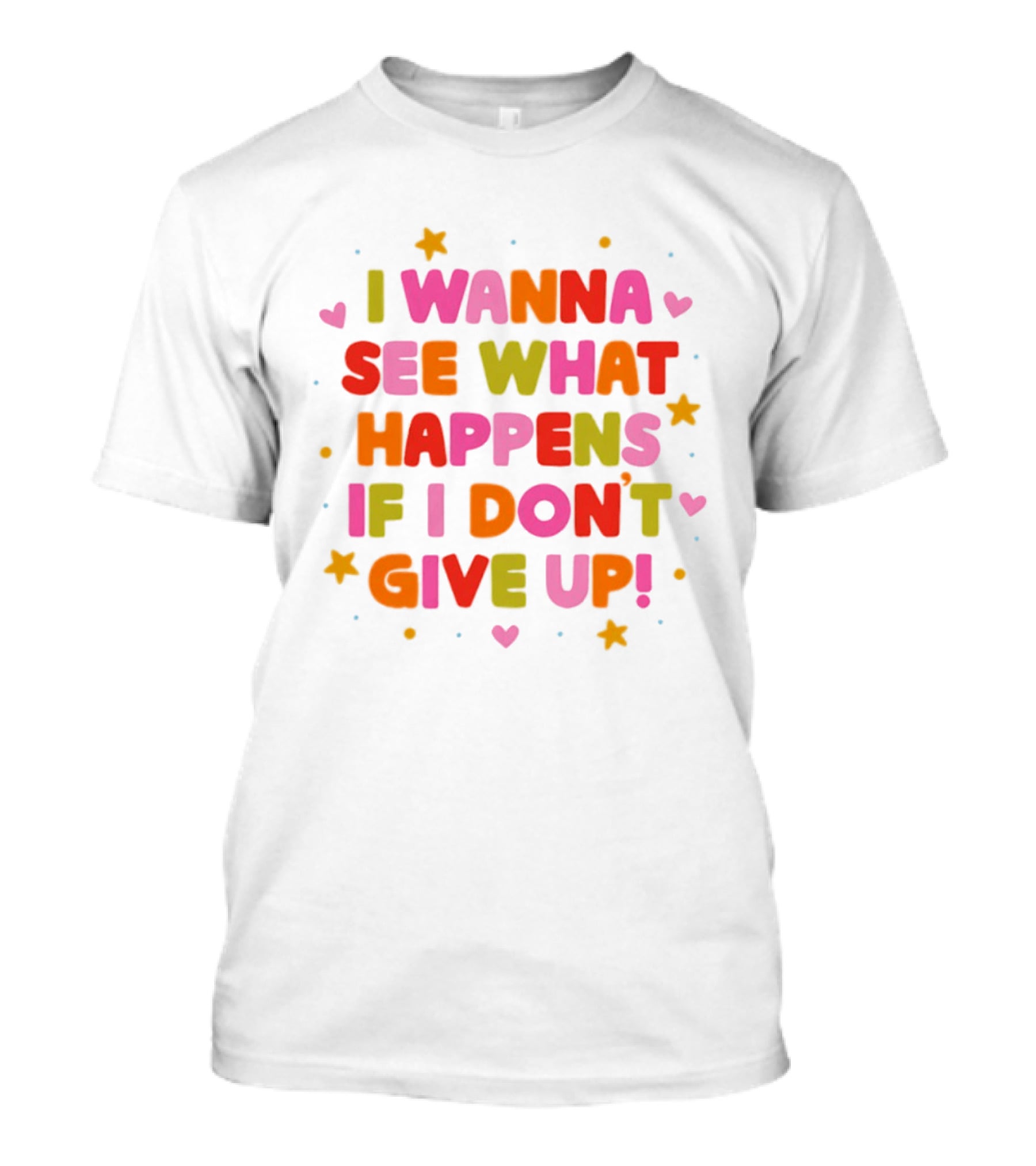 I Wanna See What Happens If I Don't Give Up Motivation Positive Message Colorful Hearts Stars T-Shirt