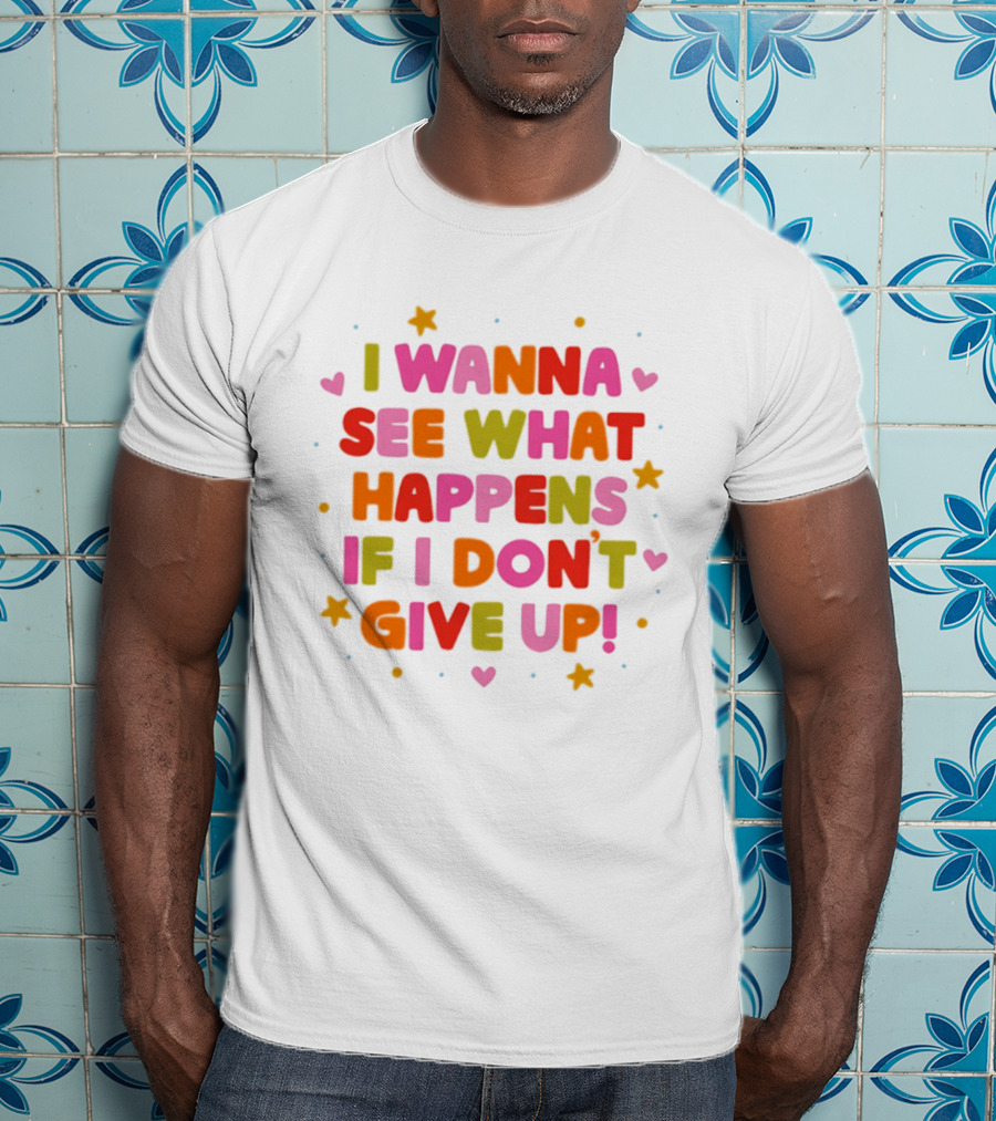I Wanna See What Happens If I Don't Give Up Motivation Positive Message Colorful Hearts Stars T-Shirt