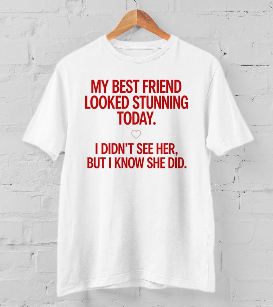 My Best Friend Looked Stunning Today I Didn't See Her But I Know She Did Heart T-Shirt