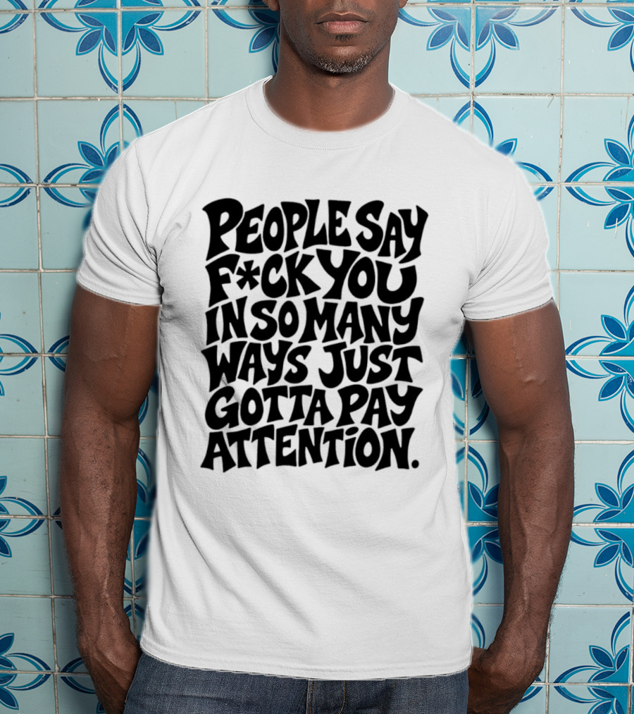 People Say F Ck You In So Many Ways Just Gotta Pay Attention T-Shirt