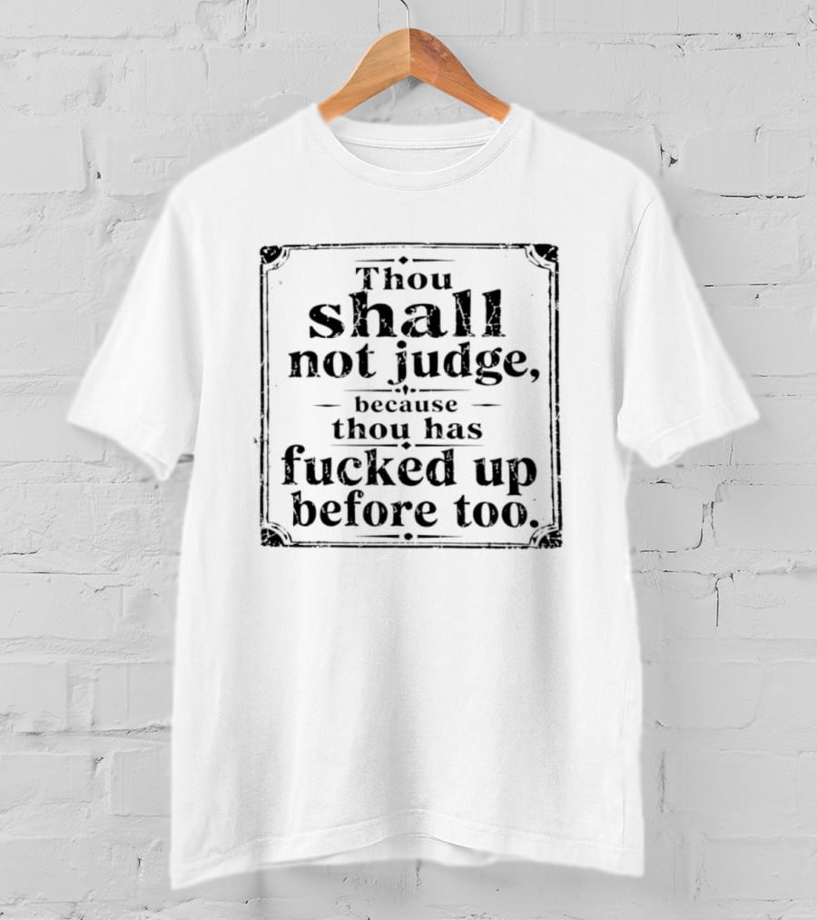Thou Shall Not Judge Because Thou Has Fucked Up Before Too T-Shirt