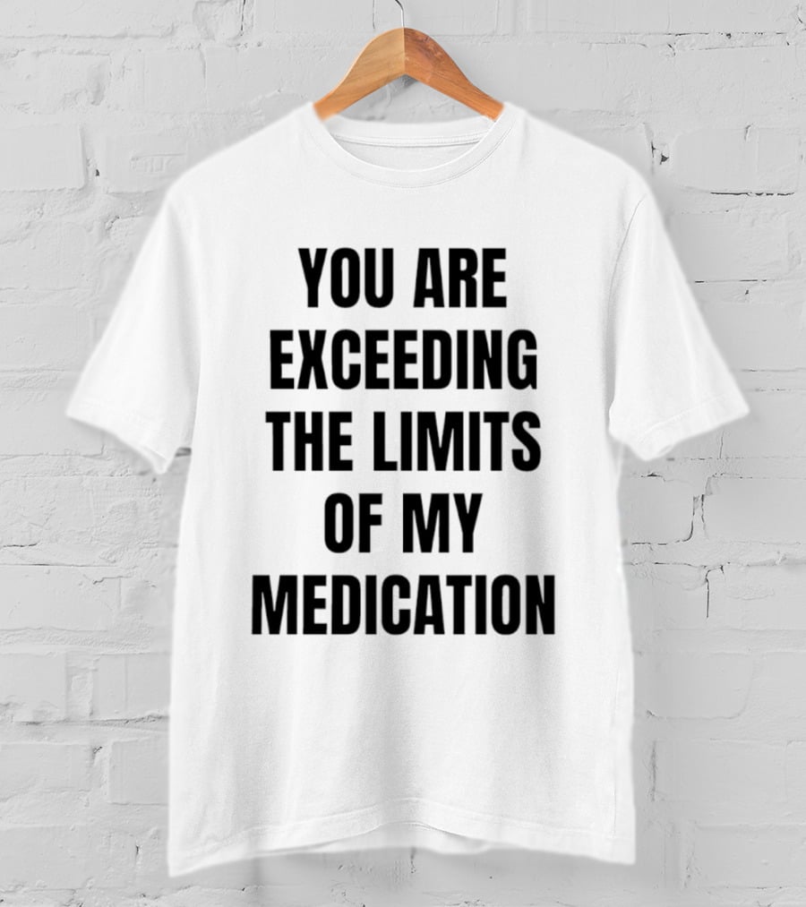 You Are Exceeding The Limits Of My Medication T-Shirt