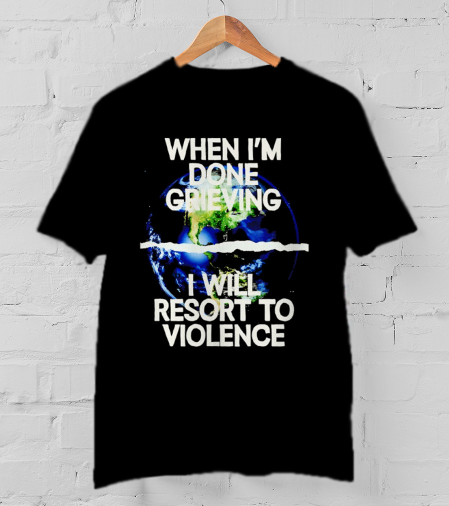 When I'm Done Grieving I Will Resort To Violence Earth T-Shirt