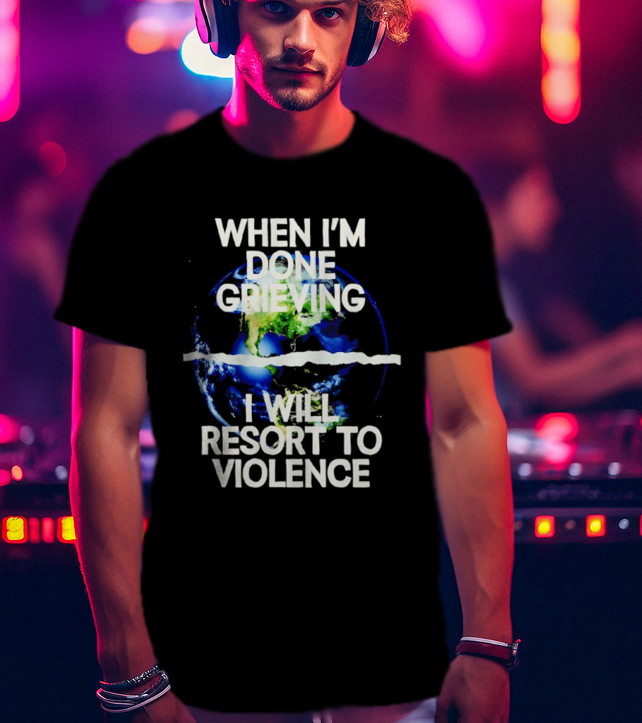 When I'm Done Grieving I Will Resort To Violence Earth T-Shirt