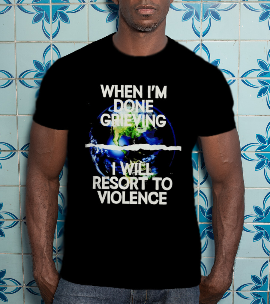 When I'm Done Grieving I Will Resort To Violence Earth T-Shirt