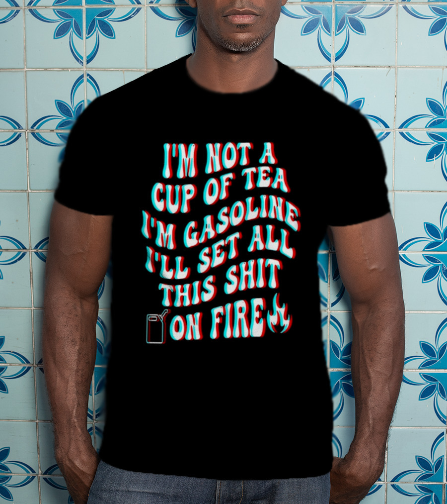 I'm Not A Cup Of Tea I'm Gasoline I'll Set All This Shit On Fire Flame T-Shirt
