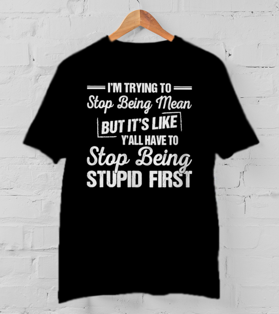 I'm Trying To Stop Being Mean But It's Like Y'all Have To Stop Being Stupid First T-Shirt