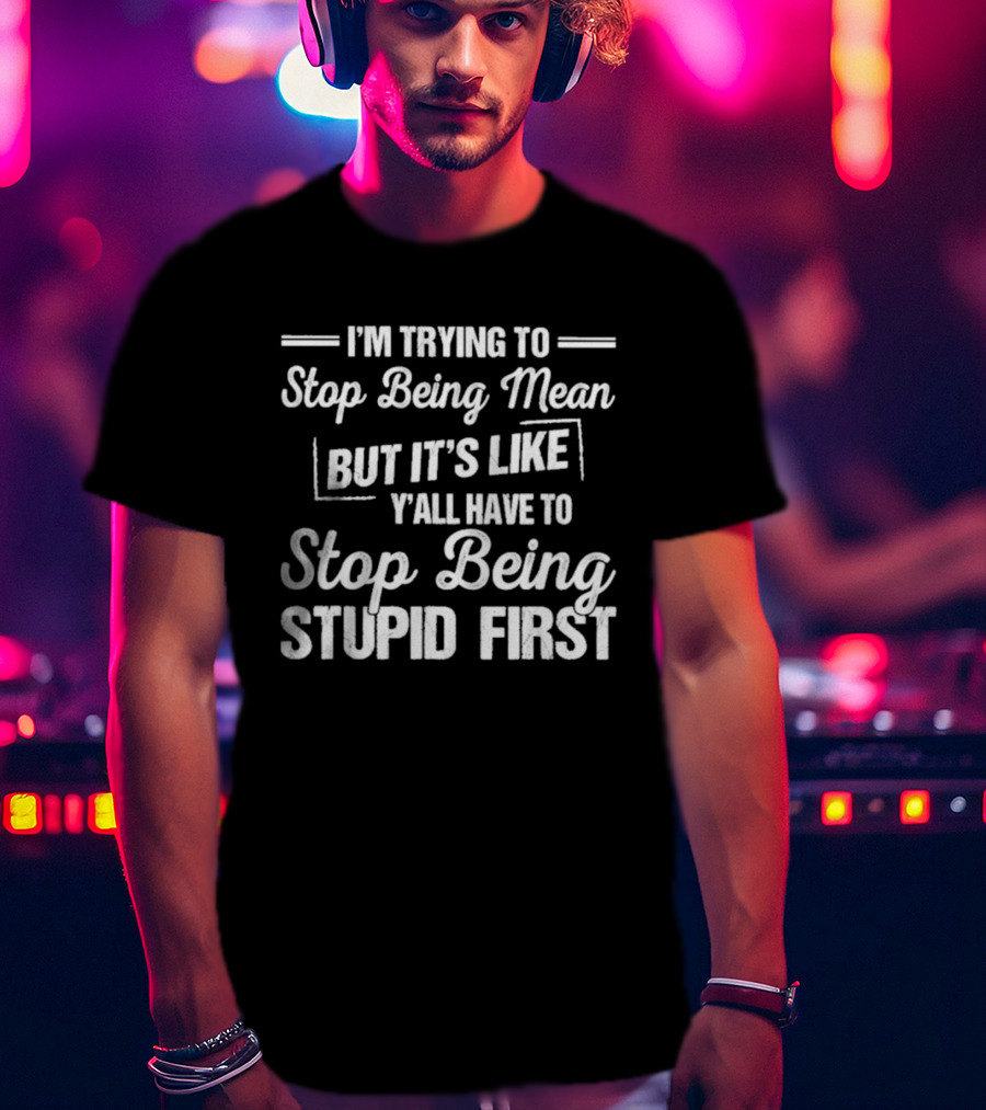 I'm Trying To Stop Being Mean But It's Like Y'all Have To Stop Being Stupid First T-Shirt