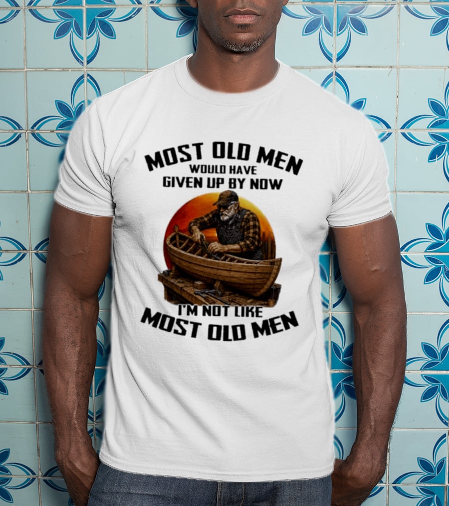 Most Old Men Would Have Given Up By Now I'm Not Like Most Old Men Boat Builder T-Shirt
