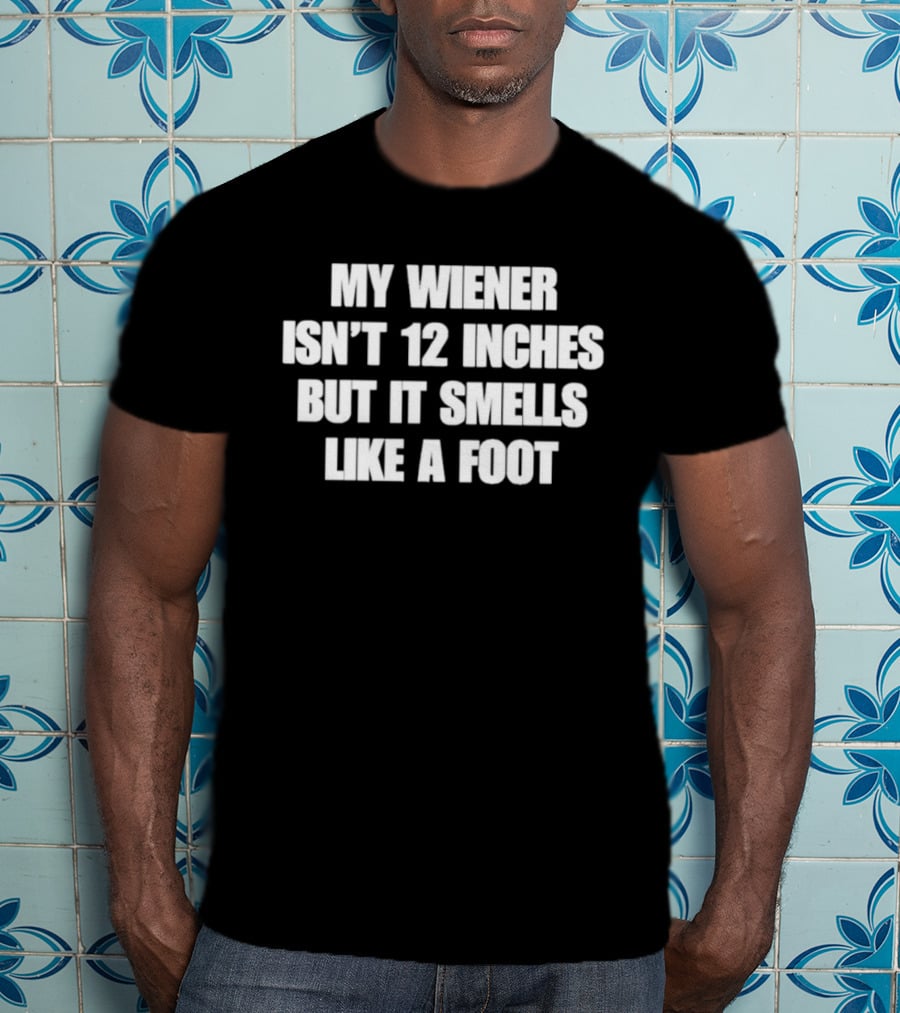 My Wiener Isn't 12 Inches But It Smells Like A Foot T-Shirt