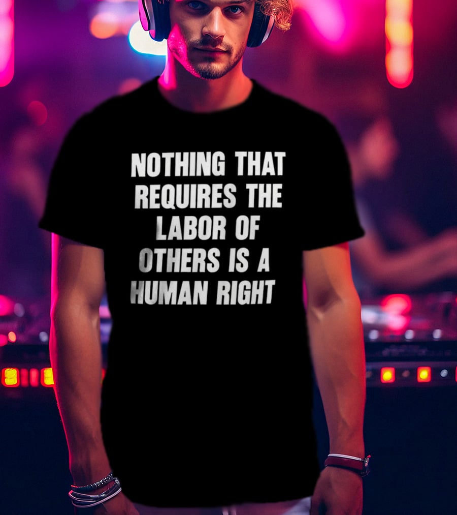 Nothing That Requires The Labor Of Others Is A Human Right T-Shirt