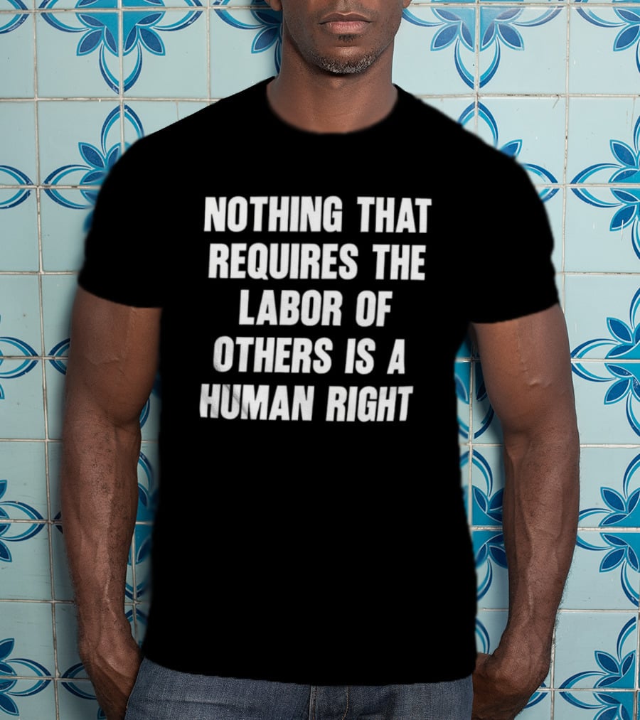 Nothing That Requires The Labor Of Others Is A Human Right T-Shirt