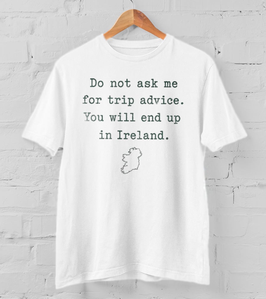 Do Not Ask Me For Trip Advice You Will End Up In Ireland T-Shirt