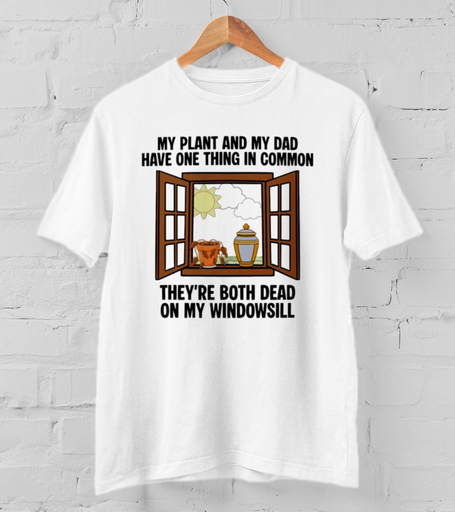 My Plant And My Dad One Thing In Common Both Dead On My Windowsill T-Shirt
