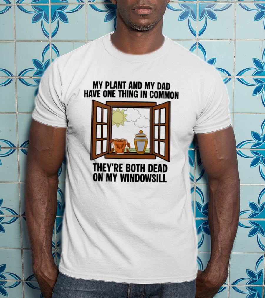 My Plant And My Dad One Thing In Common Both Dead On My Windowsill T-Shirt