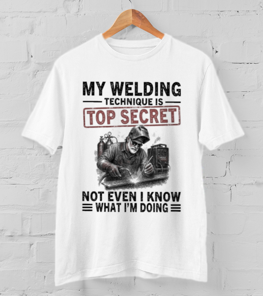 My Welding Technique Is Top Secret Not Even I Know What I'm Doing T-Shirt
