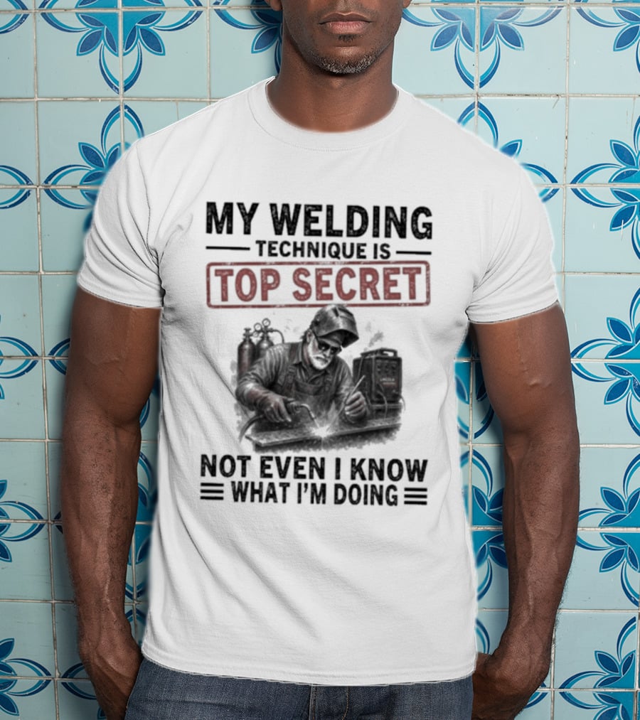 My Welding Technique Is Top Secret Not Even I Know What I'm Doing T-Shirt