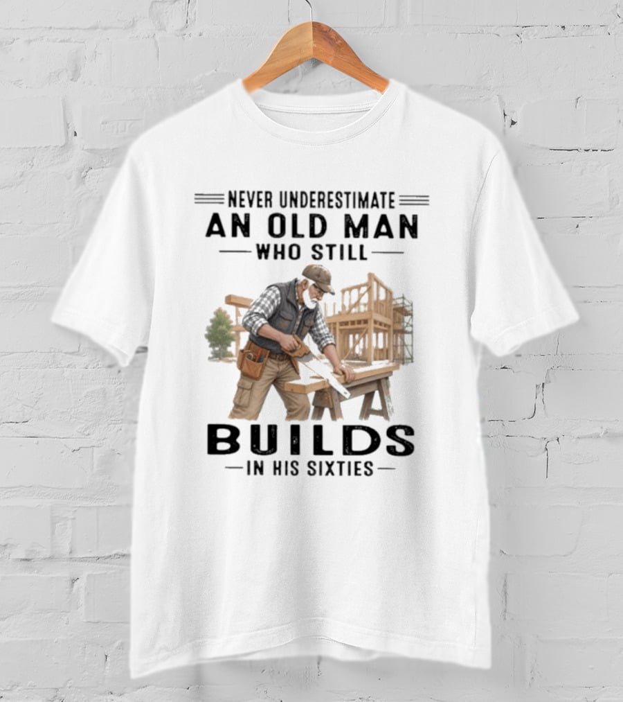 Never Underestimate An Old Man Who Still Builds In His Sixties T-Shirt