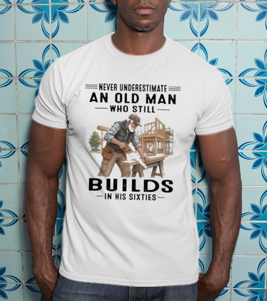 Never Underestimate An Old Man Who Still Builds In His Sixties T-Shirt