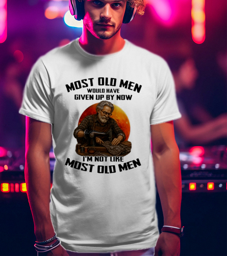Most Old Men Would Have Given Up By Now I'm Not Like Most Old Men T-Shirt