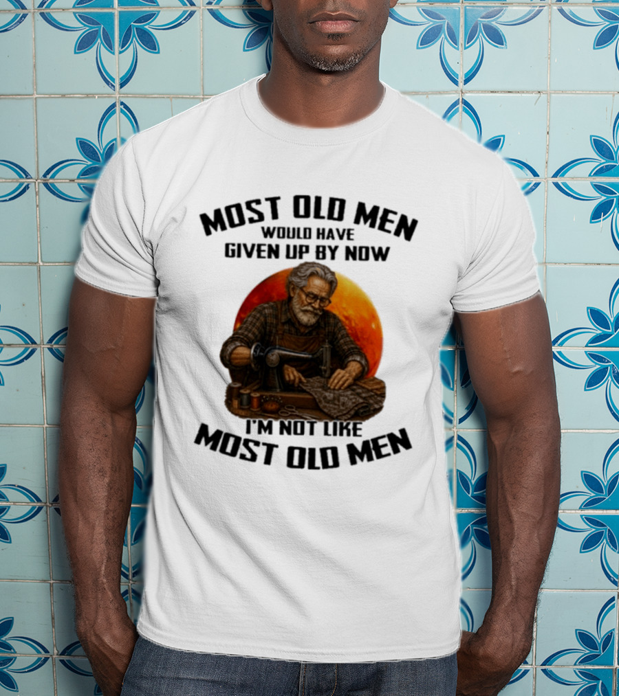 Most Old Men Would Have Given Up By Now I'm Not Like Most Old Men T-Shirt