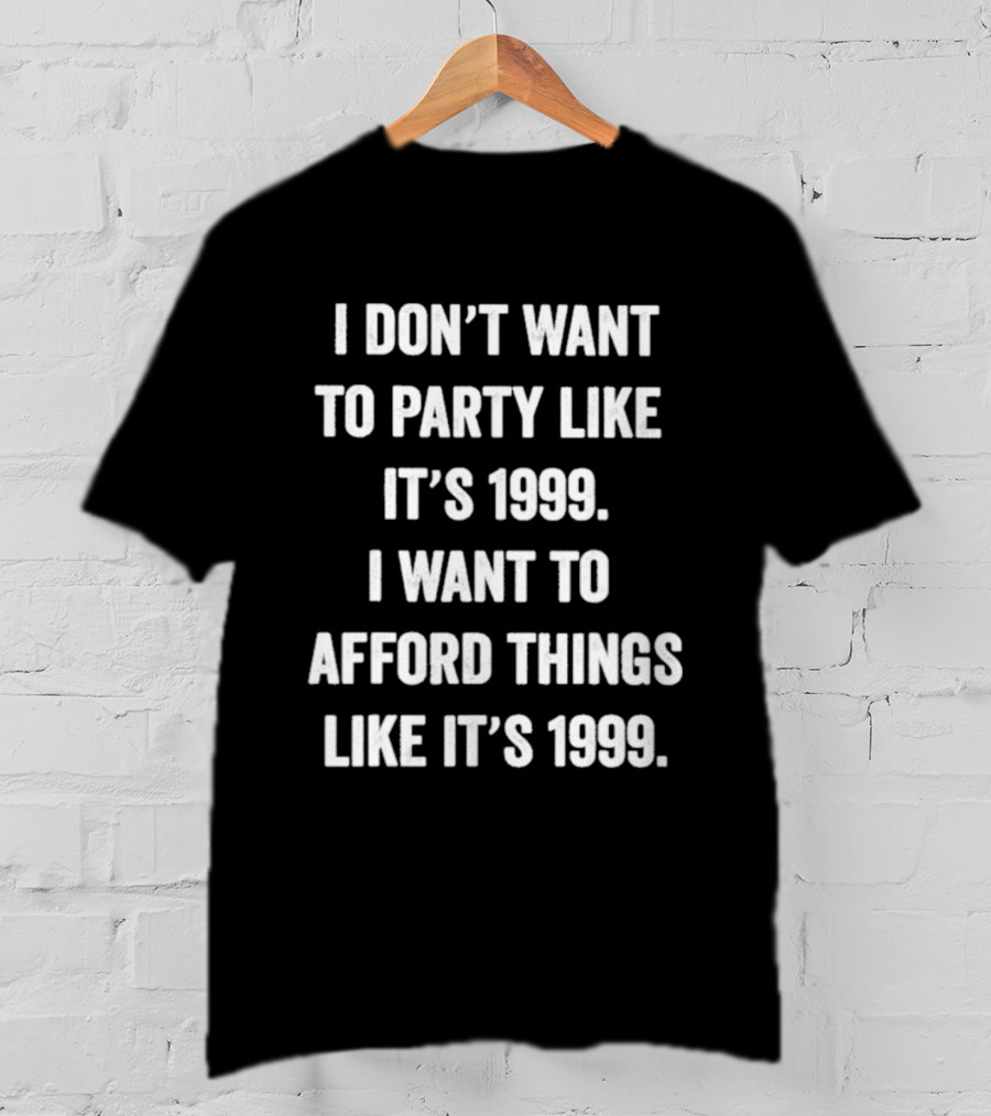 I Don't Want To Party Like It's 1999 I Want To Afford Things Like It's 1999 T-Shirt