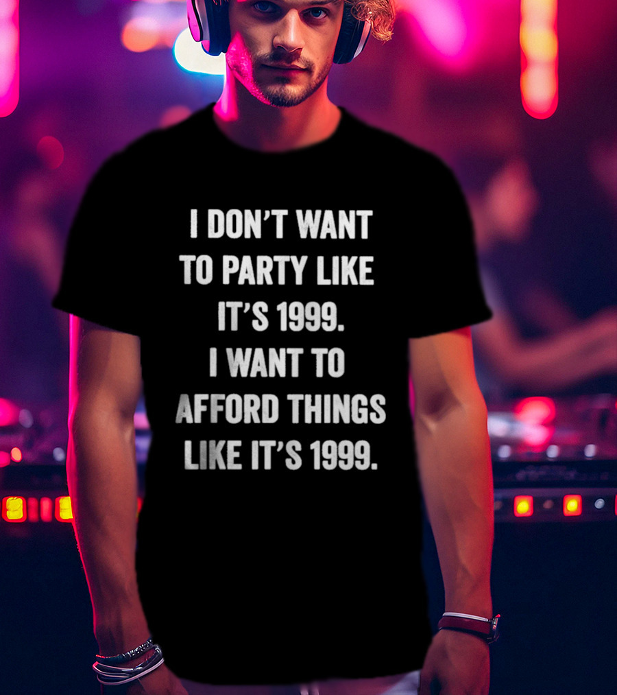 I Don't Want To Party Like It's 1999 I Want To Afford Things Like It's 1999 T-Shirt