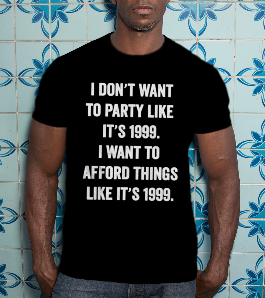 I Don't Want To Party Like It's 1999 I Want To Afford Things Like It's 1999 T-Shirt