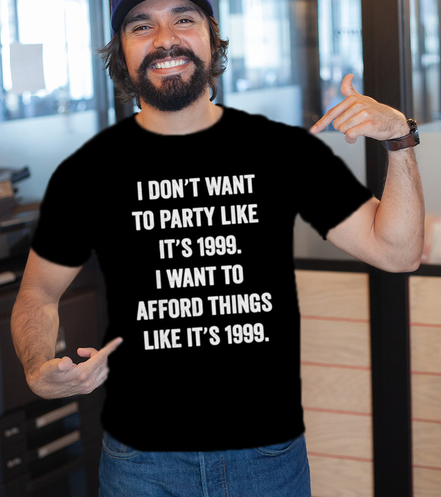 I Don't Want To Party Like It's 1999 I Want To Afford Things Like It's 1999 T-Shirt