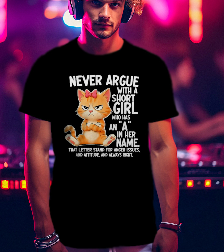 Never Argue With A Short Girl Who Has An A In Her Name Cat With Attitude And Anger Issues T-Shirt