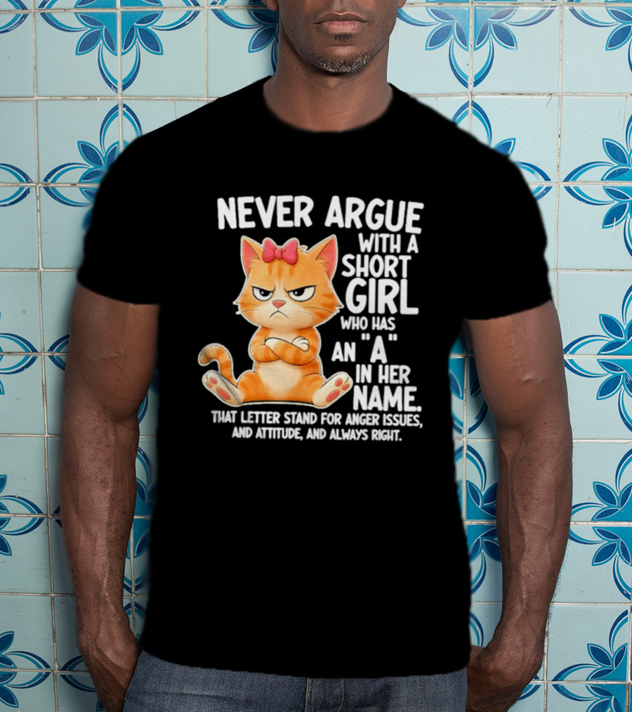 Never Argue With A Short Girl Who Has An A In Her Name Cat With Attitude And Anger Issues T-Shirt