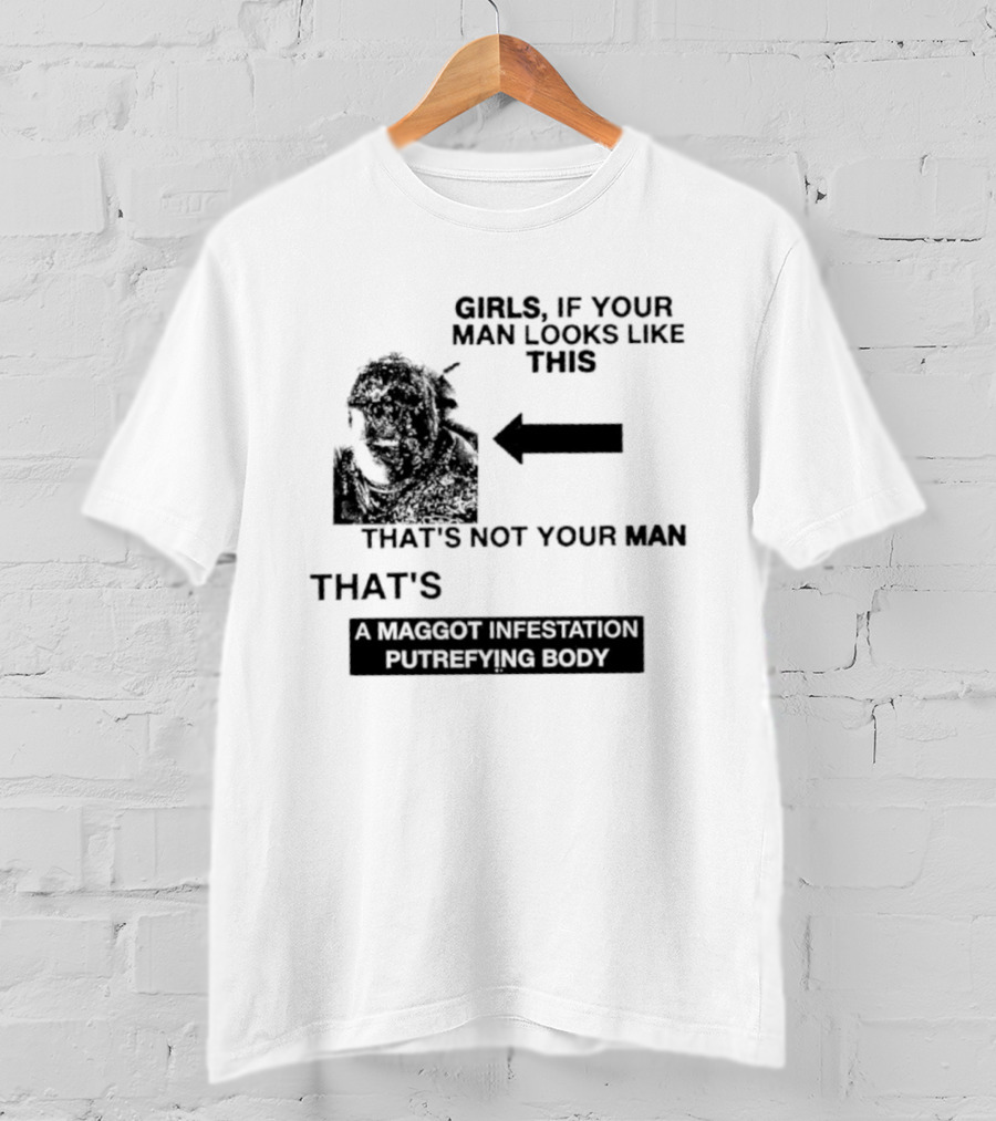Girls If Your Man Looks Like This That's A Maggot Infestation Putrefying Body T-Shirt
