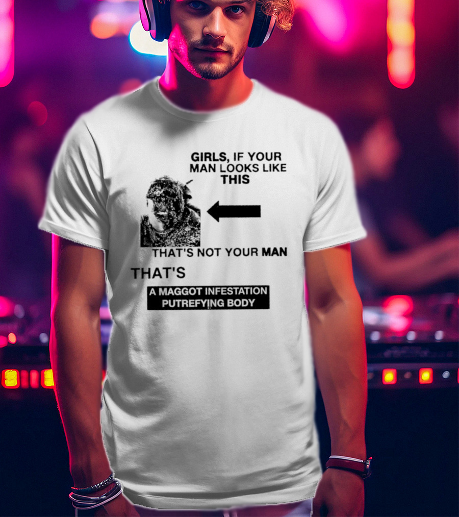 Girls If Your Man Looks Like This That's A Maggot Infestation Putrefying Body T-Shirt