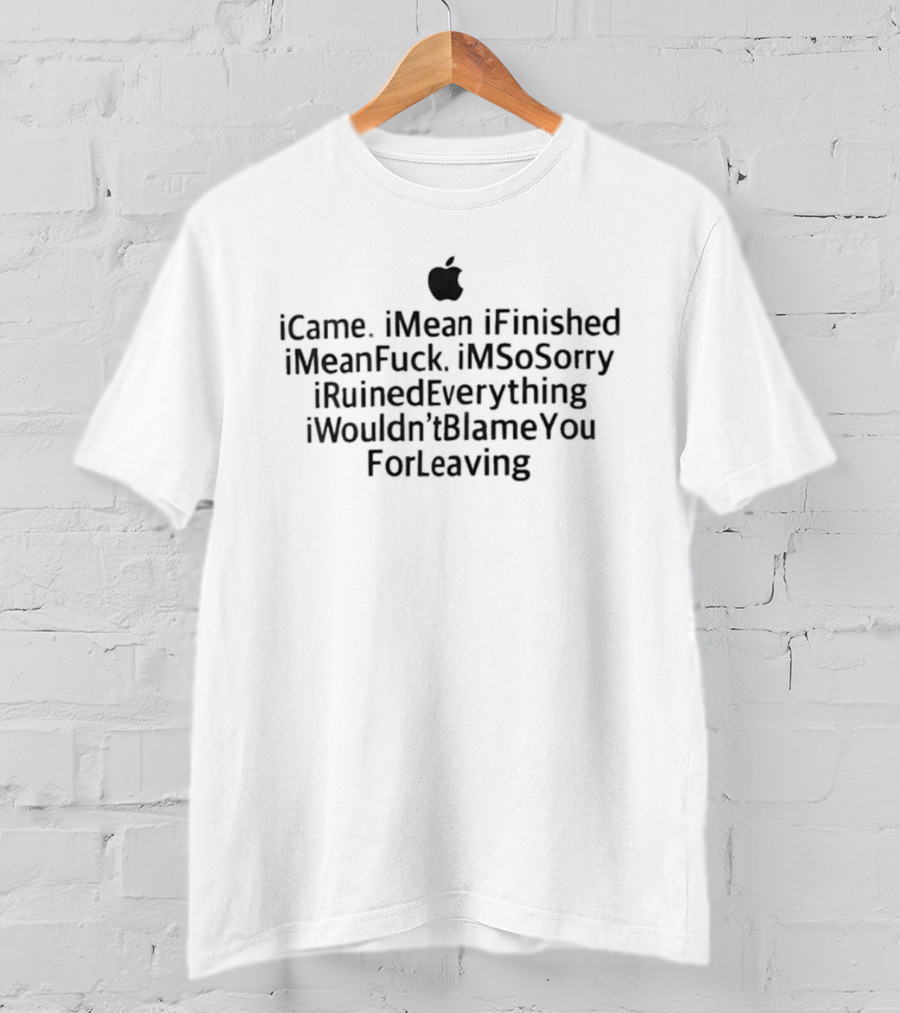 ICame IMean IFinished IMeanFuck IMSoSorry IRuinedEverything IWouldn'tBlameYou ForLeaving T-Shirt