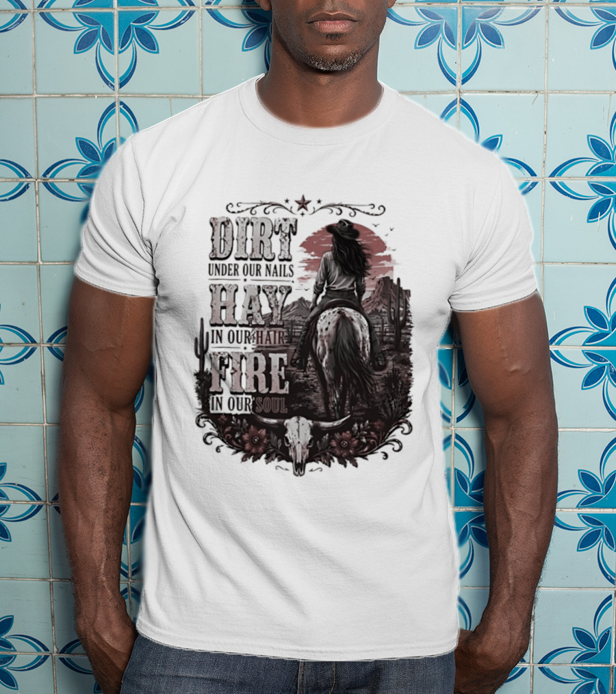 Western Cowgirl Dirt Under Our Nails Hay In Our Hair Fire In Our Soul T-Shirt