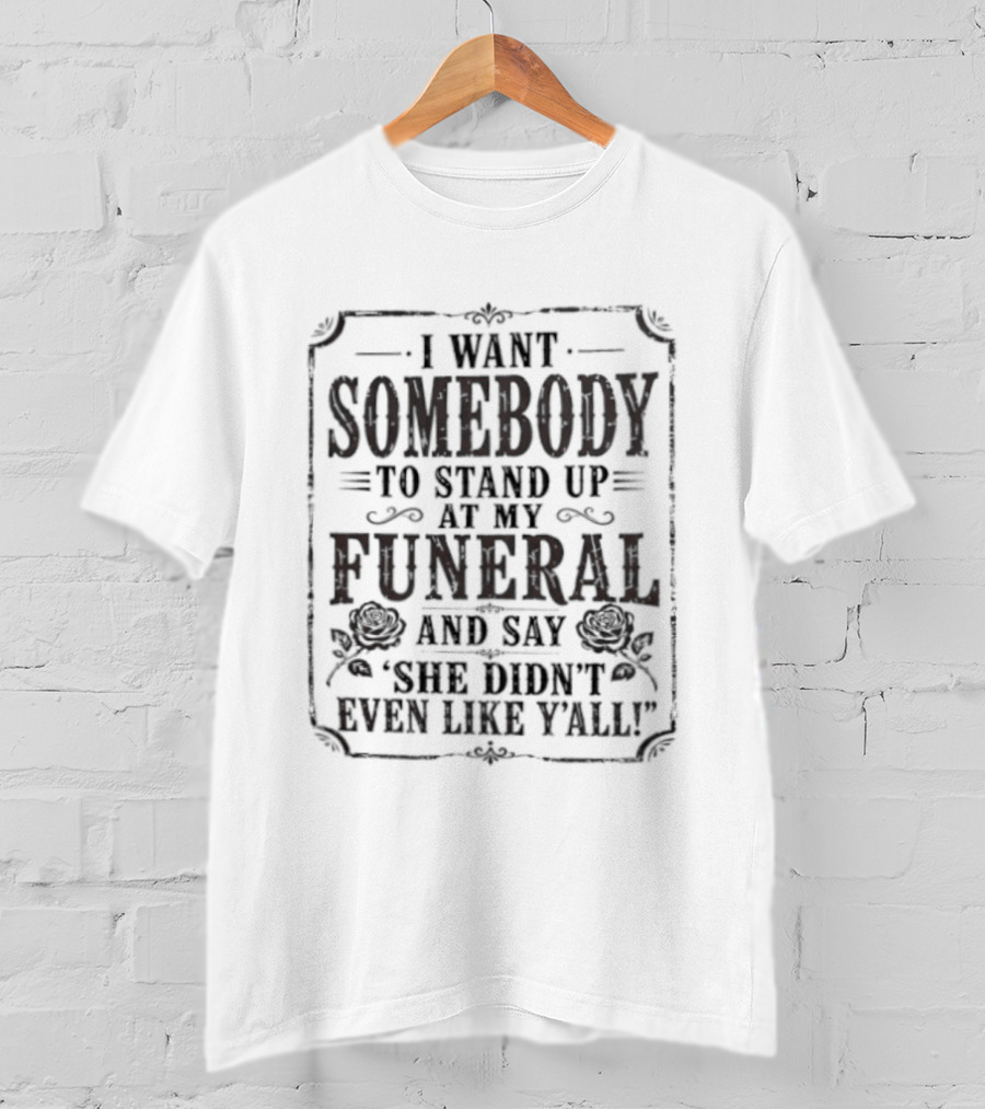 I Want Somebody To Stand Up At My Funeral And Say She Didn't Even Like Y'all T-Shirt