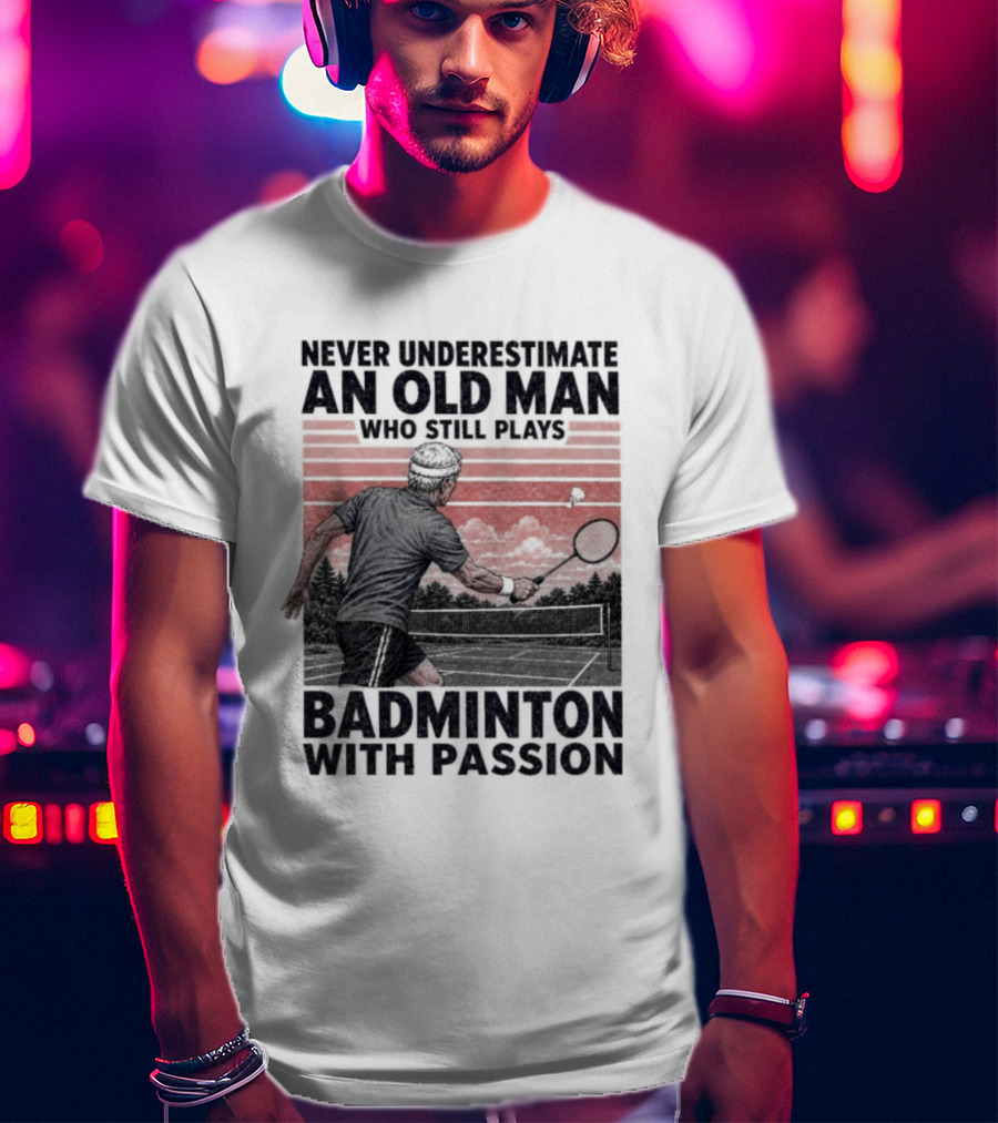 Never Underestimate An Old Man Who Still Plays Badminton With Passion T-Shirt