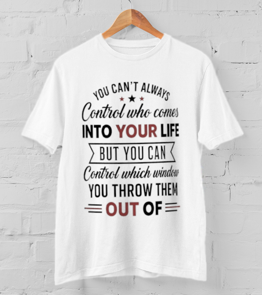 You Can't Always Control Who Comes Into Your Life But You Can Control Which Window You Throw Them Out Of T-Shirt