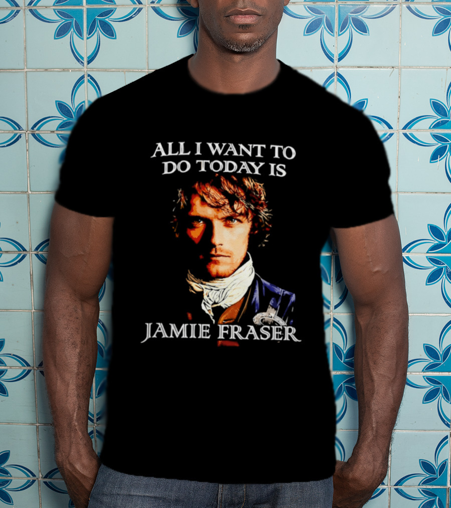 All I Want To Do Today Is Jamie Fraser Outlander T-Shirt