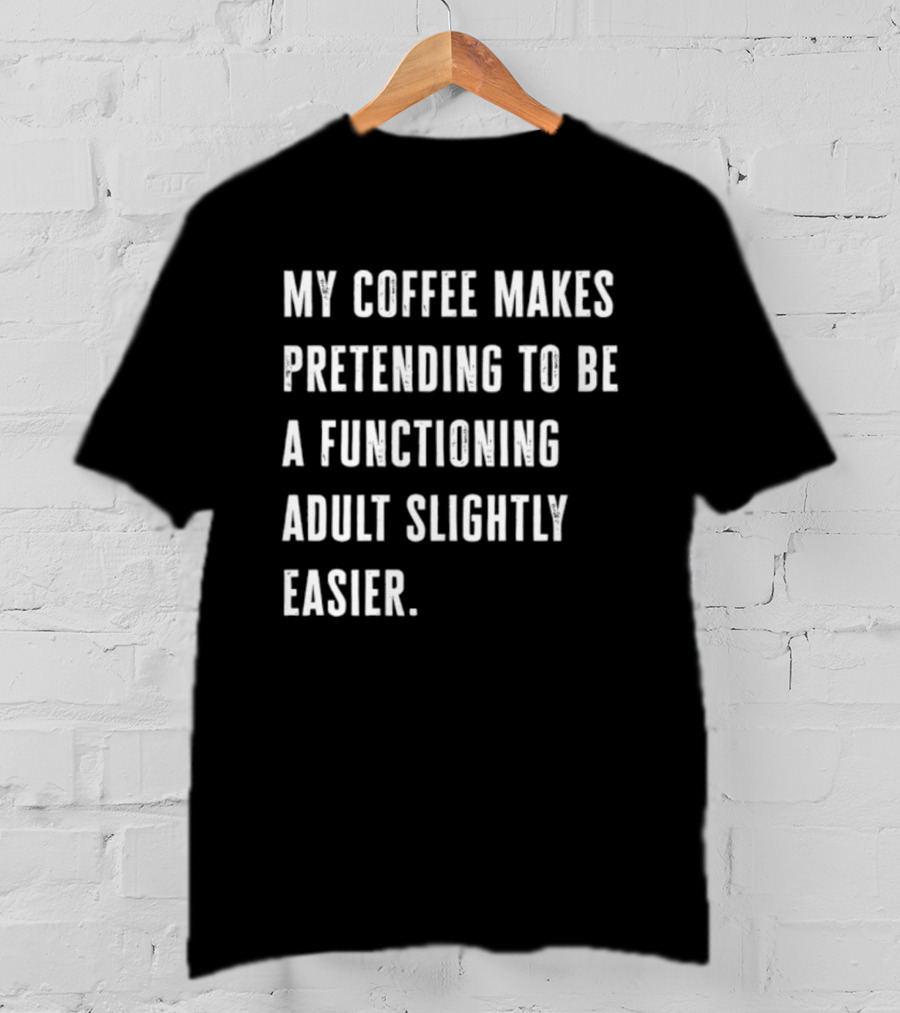 My Coffee Makes Pretending To Be A Functioning Adult Slightly Easier T-Shirt