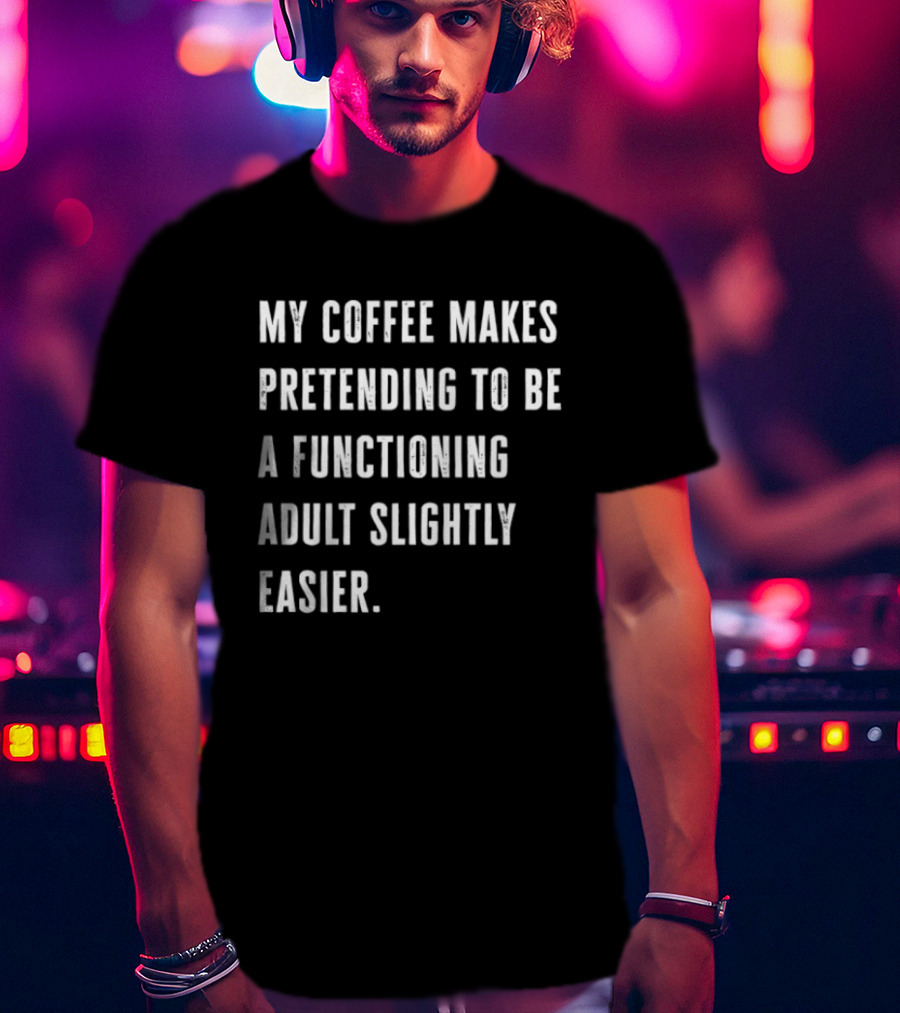 My Coffee Makes Pretending To Be A Functioning Adult Slightly Easier T-Shirt