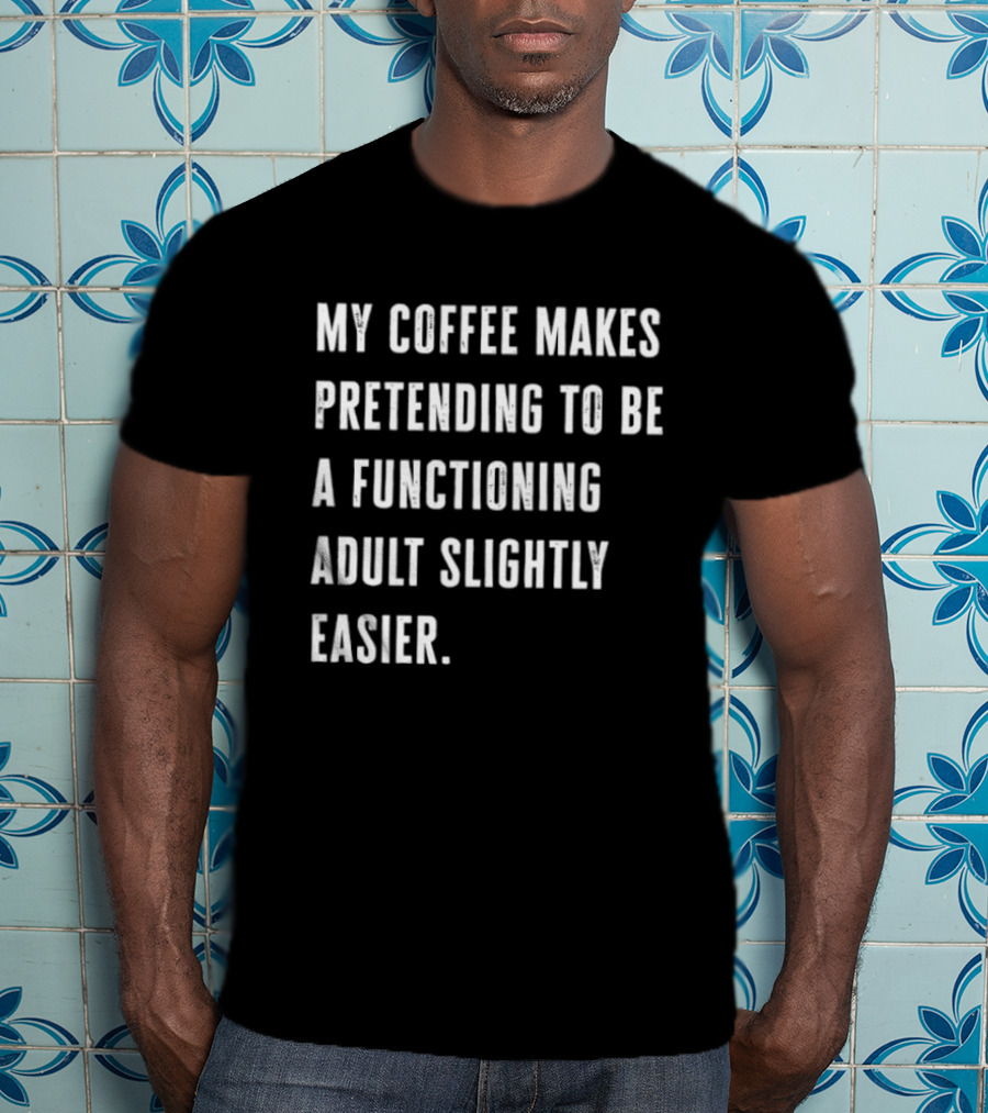 My Coffee Makes Pretending To Be A Functioning Adult Slightly Easier T-Shirt