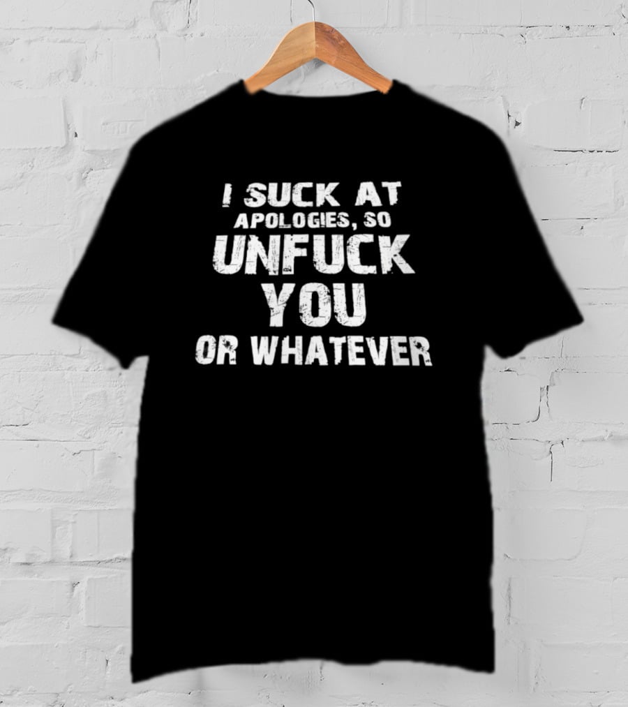 I Suck At Apologies So Unfuck You Or Whatever T-Shirt