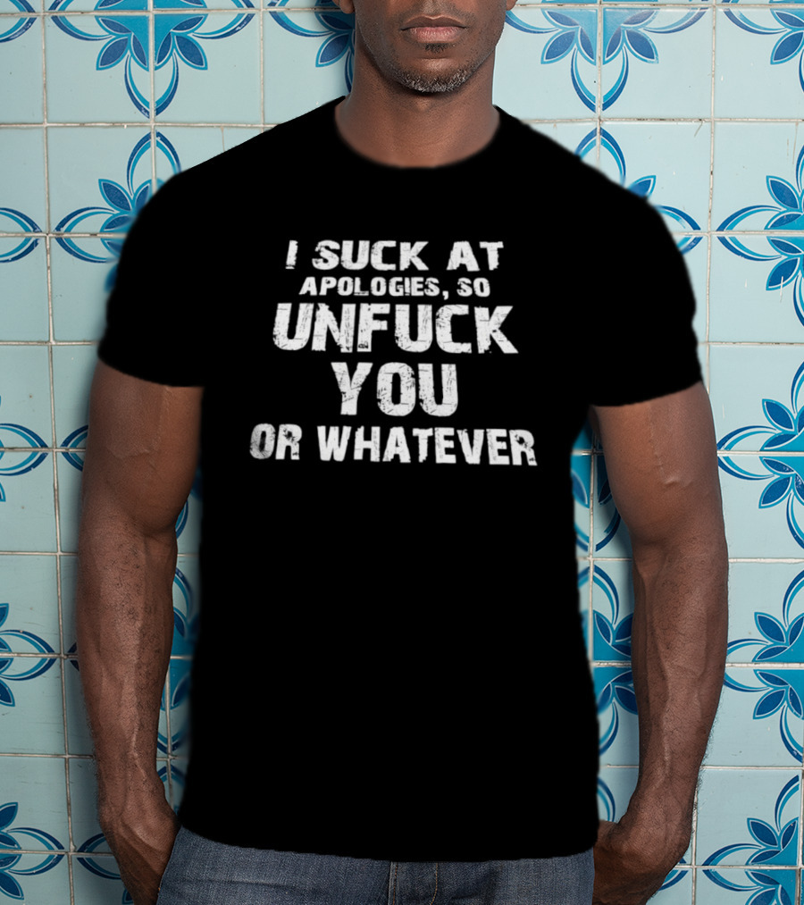 I Suck At Apologies So Unfuck You Or Whatever T-Shirt