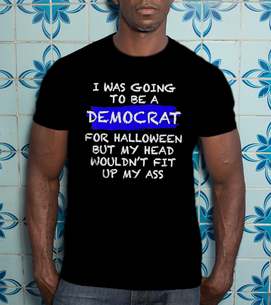 I Was Going To Be A Democrat For Halloween But My Head Wouldn't Fit Up My Ass T-Shirt