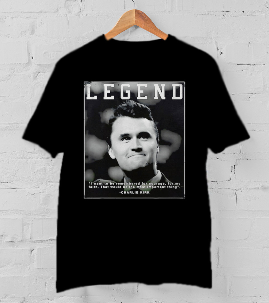 Legend Charlie Kirk I Want To Be Remembered For Courage Faith T-Shirt