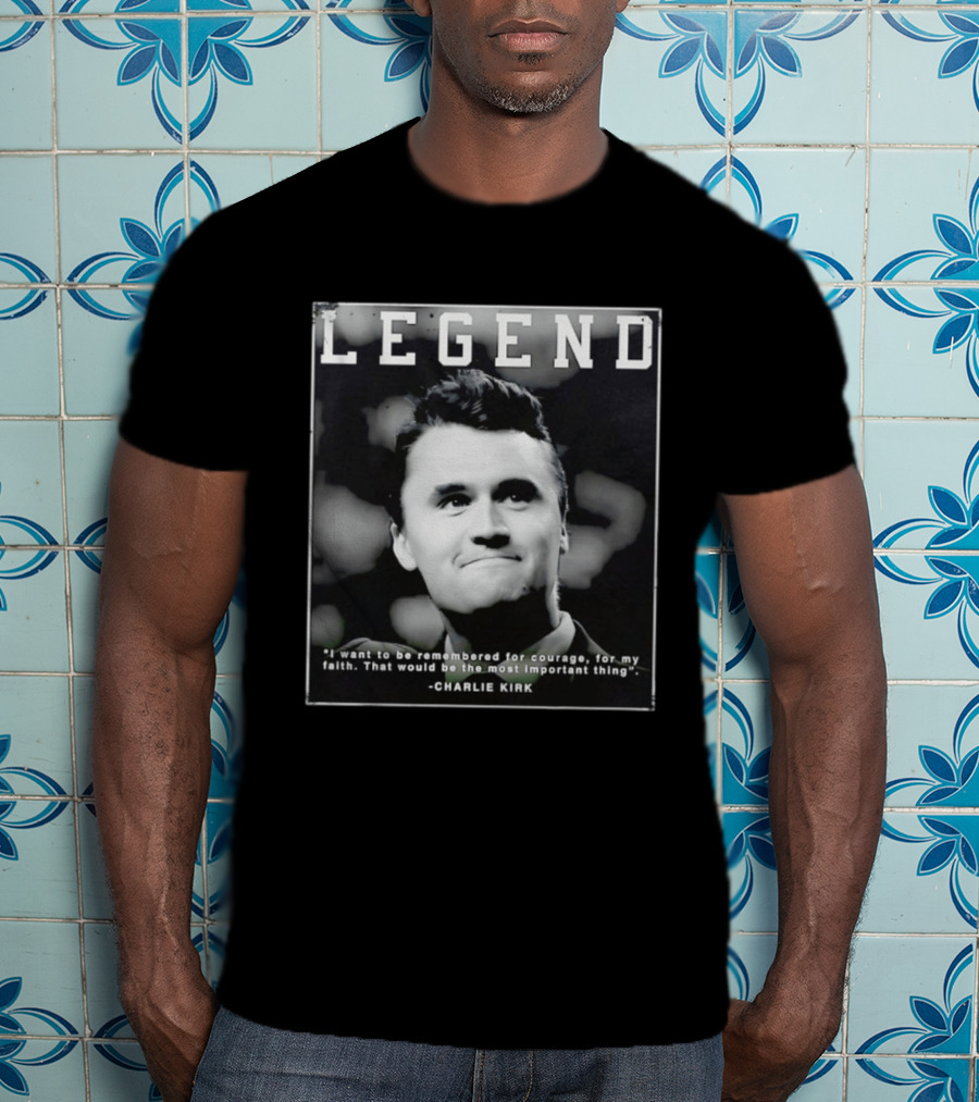 Legend Charlie Kirk I Want To Be Remembered For Courage Faith T-Shirt