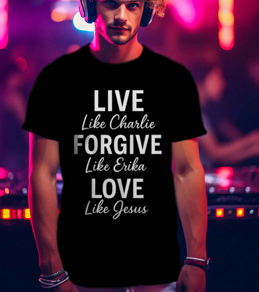 Live Like Charlie Forgive Like Erika Love Like Jesus Charlie Kirk T-Shirt