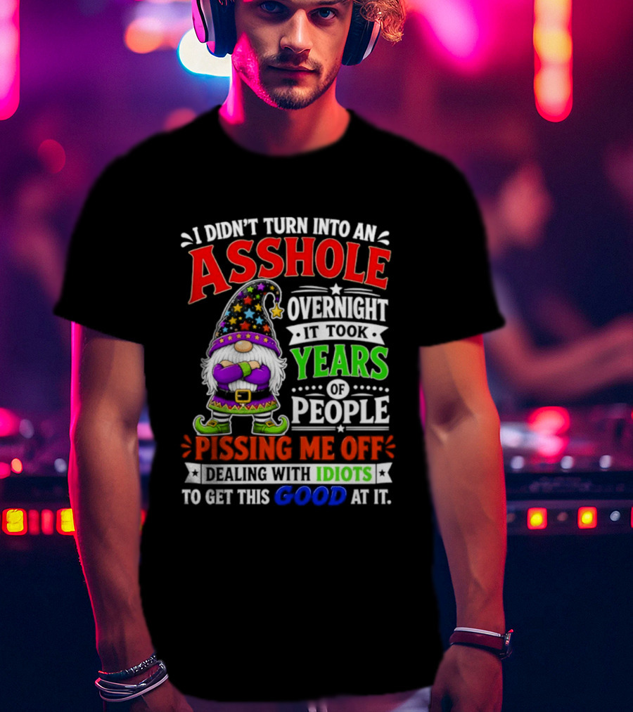 I Didn't Turn Into An Asshole Overnight It Took Years Of People Pissing Me Off Dealing With Idiots Gnome T-Shirt