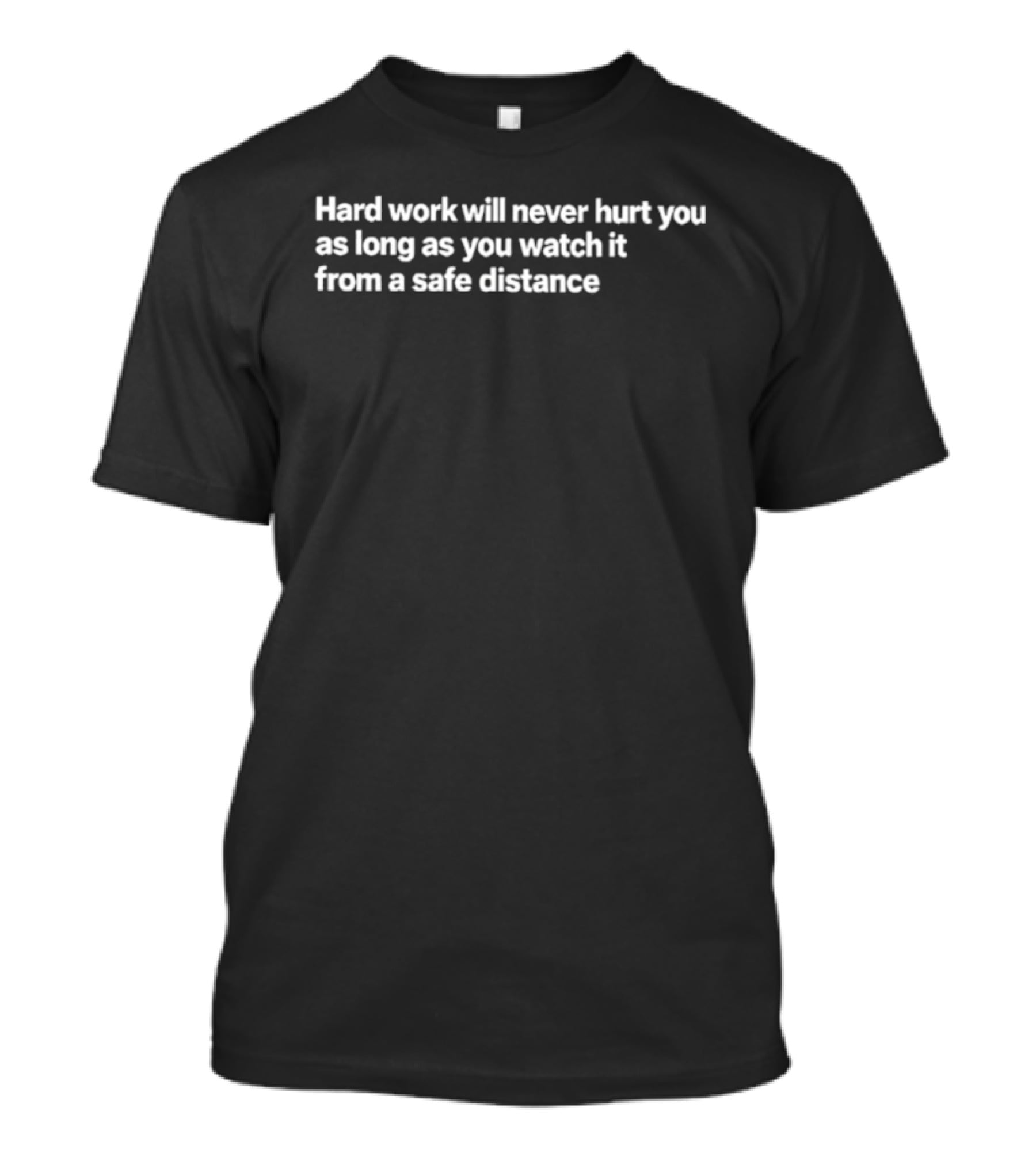 Hard Work Will Never Hurt You As Long As You It From A Safe Distance T-Shirt